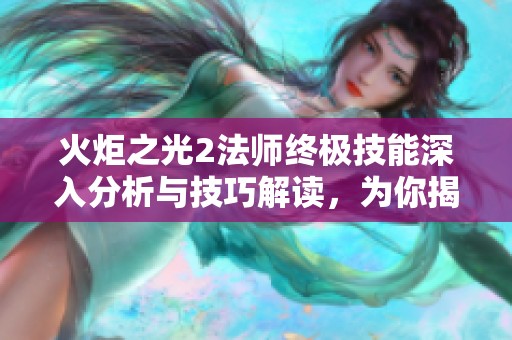 火炬之光2法师终极技能深入分析与技巧解读，为你揭示魔法的真谛与战斗策略