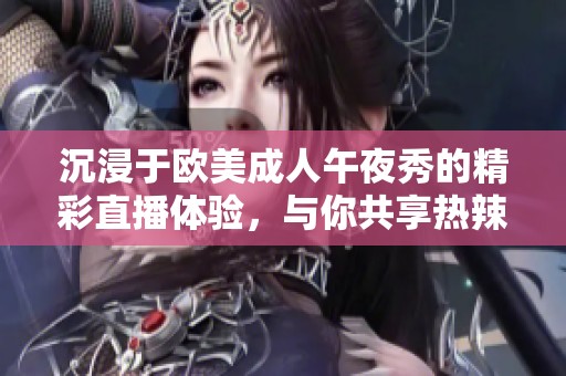 沉浸于欧美成人午夜秀的精彩直播体验，与你共享热辣时刻
