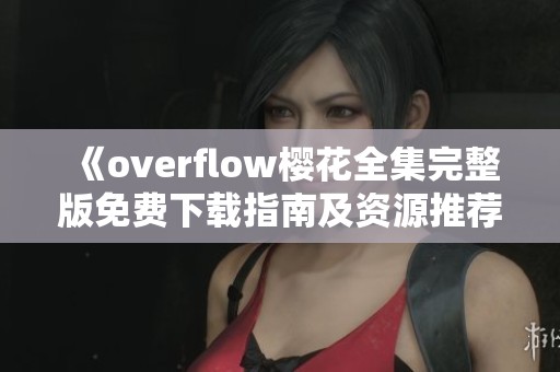 《overflow樱花全集完整版免费下载指南及资源推荐》