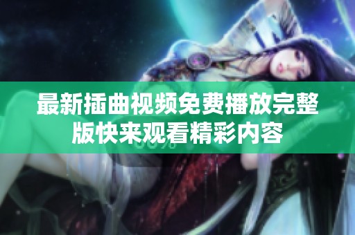 最新插曲视频免费播放完整版快来观看精彩内容