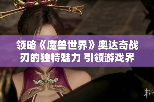 领略《魔兽世界》奥达奇战刃的独特魅力 引领游戏界的新风潮