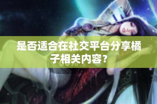 是否适合在社交平台分享橘子相关内容？