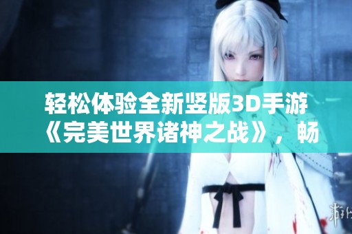 轻松体验全新竖版3D手游《完美世界诸神之战》，畅享精彩战斗与神秘冒险！