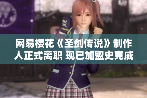 网易樱花《圣剑传说》制作人正式离职 现已加盟史克威尔艾尼克斯团队