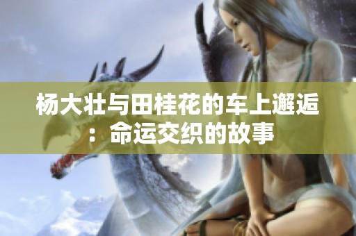 杨大壮与田桂花的车上邂逅：命运交织的故事