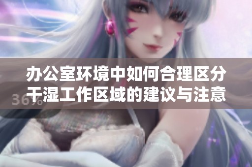 办公室环境中如何合理区分干湿工作区域的建议与注意事项