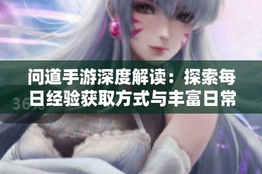 问道手游深度解读：探索每日经验获取方式与丰富日常玩法的全面指南