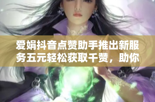 爱娟抖音点赞助手推出新服务五元轻松获取千赞，助你快速提升人气