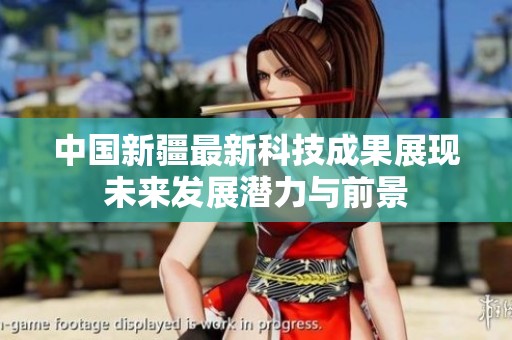 中国新疆最新科技成果展现未来发展潜力与前景