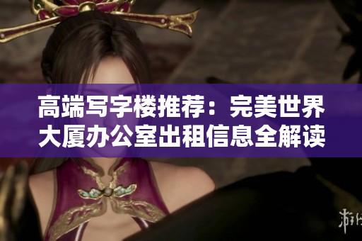 高端写字楼推荐：完美世界大厦办公室出租信息全解读，助力企业发展
