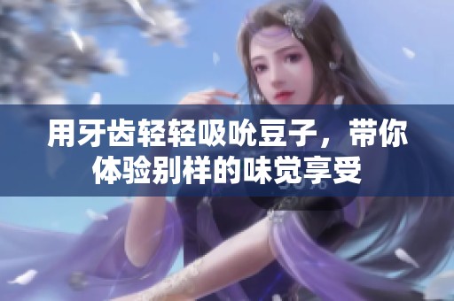 用牙齿轻轻吸吮豆子，带你体验别样的味觉享受