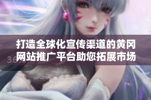 打造全球化宣传渠道的黄冈网站推广平台助您拓展市场