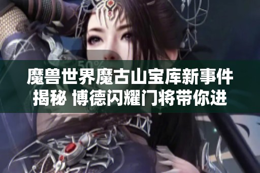 魔兽世界魔古山宝库新事件揭秘 博德闪耀门将带你进入梦幻开局之旅