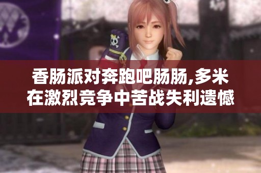 香肠派对奔跑吧肠肠,多米在激烈竞争中苦战失利遗憾错过冠军荣誉