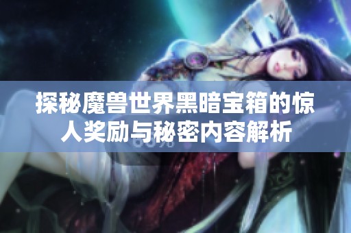 探秘魔兽世界黑暗宝箱的惊人奖励与秘密内容解析