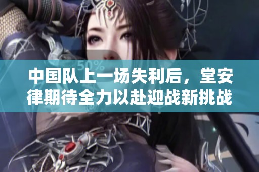 中国队上一场失利后，堂安律期待全力以赴迎战新挑战