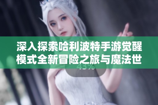 深入探索哈利波特手游觉醒模式全新冒险之旅与魔法世界的奇妙融合