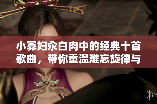 小寡妇汆白肉中的经典十首歌曲，带你重温难忘旋律与情感