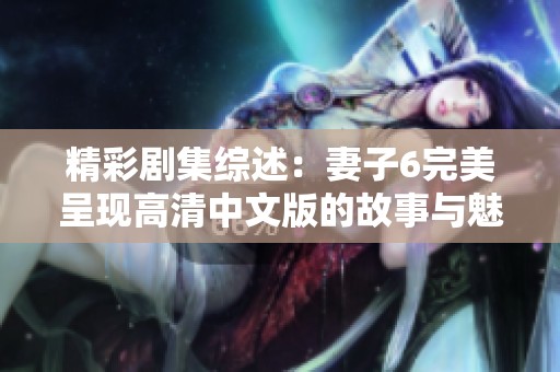 精彩剧集综述：妻子6完美呈现高清中文版的故事与魅力