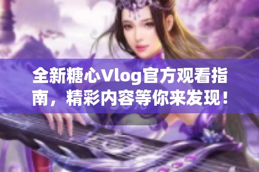 全新糖心Vlog官方观看指南，精彩内容等你来发现！