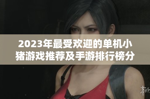 2023年最受欢迎的单机小猪游戏推荐及手游排行榜分析