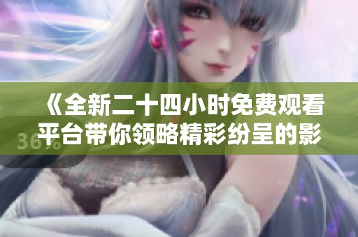 《全新二十四小时免费观看平台带你领略精彩纷呈的影视世界》