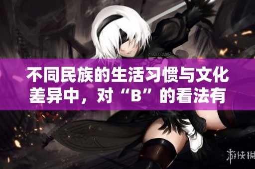 不同民族的生活习惯与文化差异中，对“B”的看法有何不同