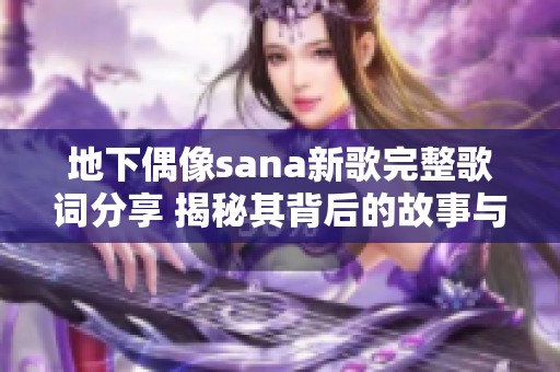 地下偶像sana新歌完整歌词分享 揭秘其背后的故事与意义