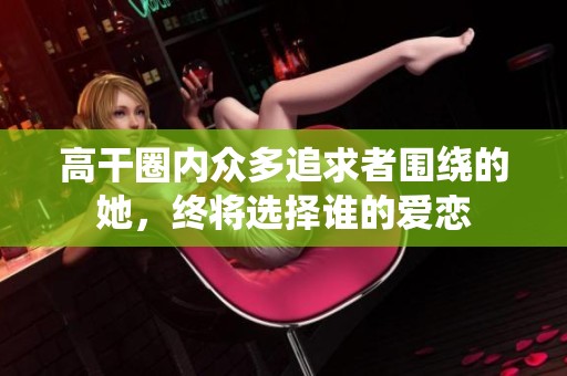 高干圈内众多追求者围绕的她，终将选择谁的爱恋