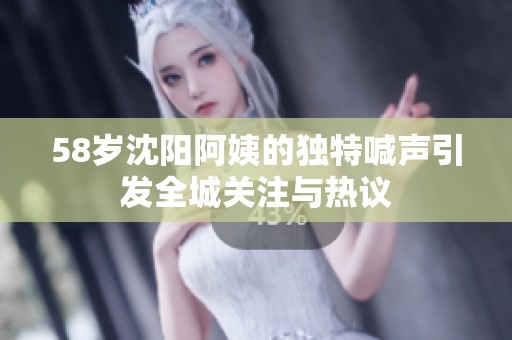 58岁沈阳阿姨的独特喊声引发全城关注与热议