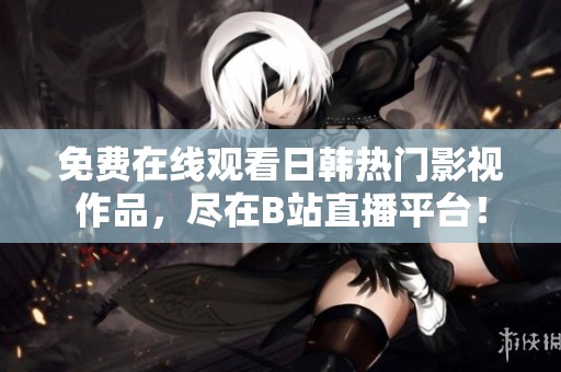 免费在线观看日韩热门影视作品，尽在B站直播平台！