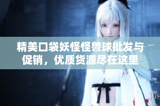 精美口袋妖怪怪兽球批发与促销，优质货源尽在这里