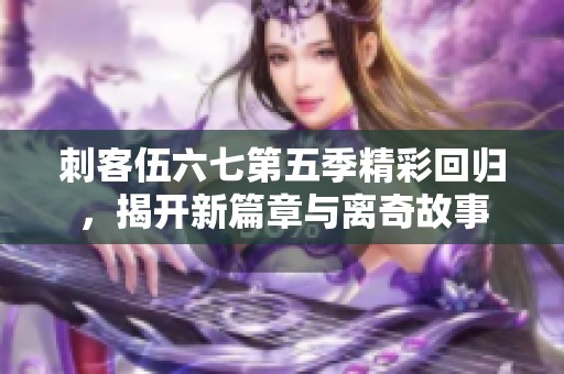 刺客伍六七第五季精彩回归，揭开新篇章与离奇故事