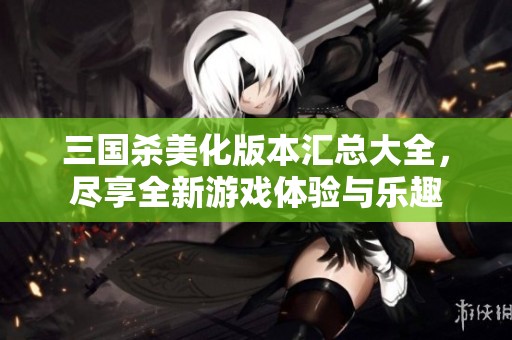 三国杀美化版本汇总大全，尽享全新游戏体验与乐趣