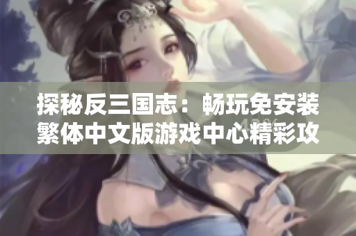 探秘反三国志：畅玩免安装繁体中文版游戏中心精彩攻略与体验分享