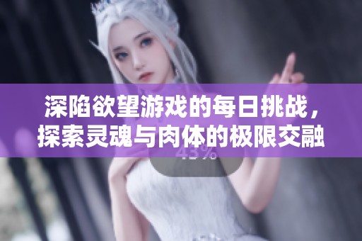 深陷欲望游戏的每日挑战，探索灵魂与肉体的极限交融
