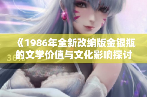 《1986年全新改编版金银瓶的文学价值与文化影响探讨》