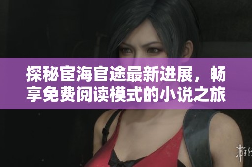 探秘宦海官途最新进展，畅享免费阅读模式的小说之旅