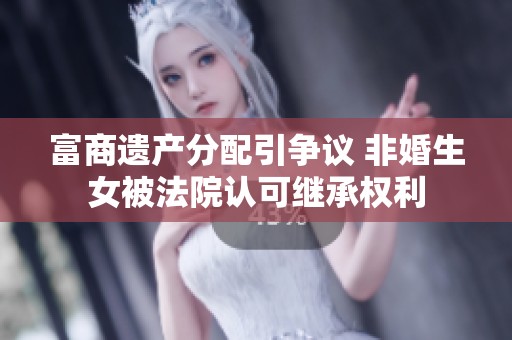富商遗产分配引争议 非婚生女被法院认可继承权利