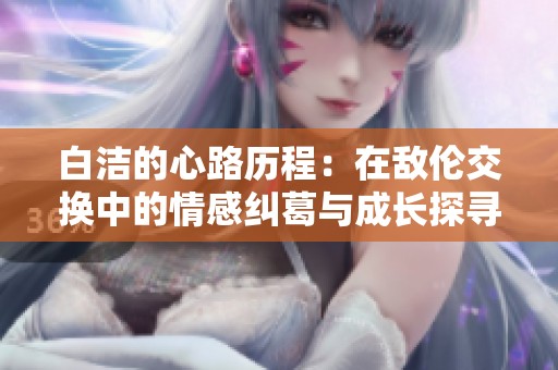 白洁的心路历程：在敌伦交换中的情感纠葛与成长探寻