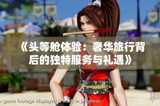 《头等舱体验：奢华旅行背后的独特服务与礼遇》