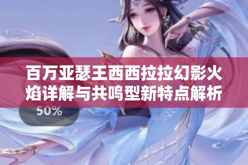 百万亚瑟王西西拉拉幻影火焰详解与共鸣型新特点解析
