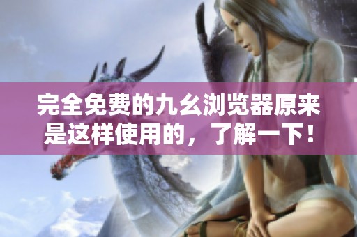 完全免费的九幺浏览器原来是这样使用的，了解一下！