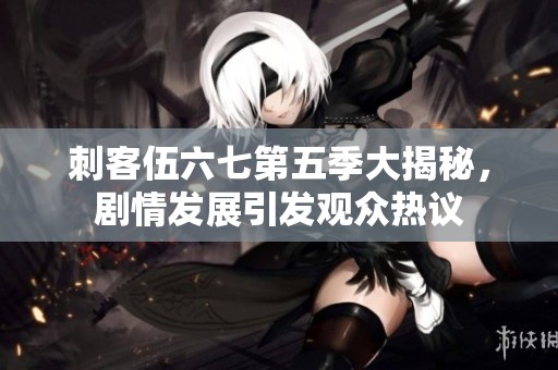 刺客伍六七第五季大揭秘，剧情发展引发观众热议