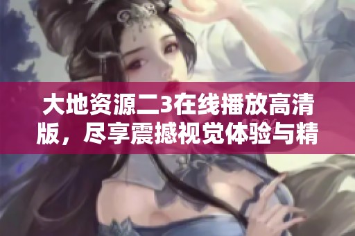 大地资源二3在线播放高清版，尽享震撼视觉体验与精彩剧情