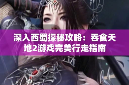 深入西蜀探秘攻略：吞食天地2游戏完美行走指南