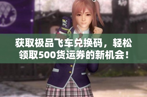 获取极品飞车兑换码，轻松领取500货运券的新机会！