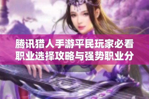 腾讯猎人手游平民玩家必看职业选择攻略与强势职业分析