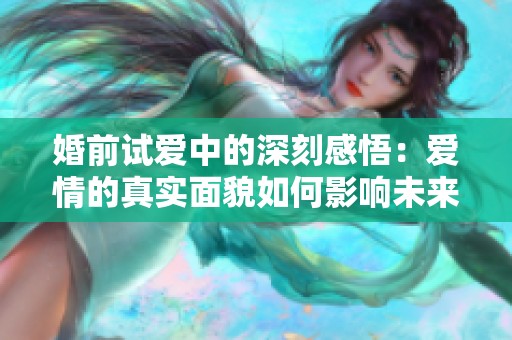 婚前试爱中的深刻感悟：爱情的真实面貌如何影响未来的选择