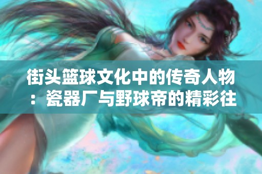 街头篮球文化中的传奇人物：瓷器厂与野球帝的精彩往事揭秘
